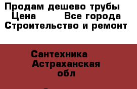 Продам дешево трубы › Цена ­ 20 - Все города Строительство и ремонт » Сантехника   . Астраханская обл.,Знаменск г.